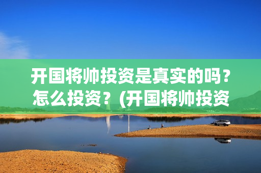 开国将帅投资是真实的吗？怎么投资？(开国将帅投资方中有哪些)