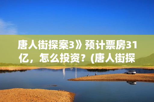唐人街探案3》预计票房31亿，怎么投资？(唐人街探案3电影)