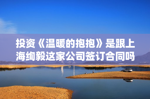 投资《温暖的抱抱》是跟上海绚毅这家公司签订合同吗?资金安全吗(温暖的抱抱投资方式) 投资《温暖的抱抱》是跟上海绚毅这家公司签订合同吗?资金安全吗(温暖的抱抱投资方式)
