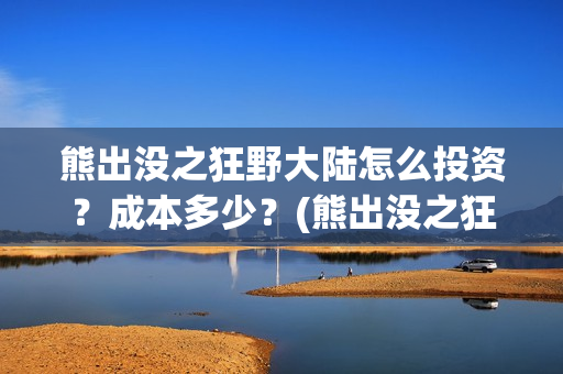 熊出没之狂野大陆怎么投资?成本多少?(熊出没之狂野大陆电影) 熊出没之狂野大陆怎么投资?成本多少?(熊出没之狂野大陆电影)