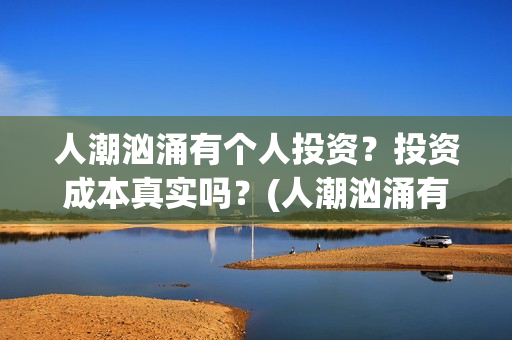 人潮汹涌有个人投资?投资成本真实吗?(人潮汹涌有谁) 人潮汹涌有个人投资?投资成本真实吗?(人潮汹涌有谁)