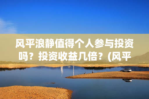风平浪静值得个人参与投资吗？投资收益几倍？(风平浪静深度解析知乎)