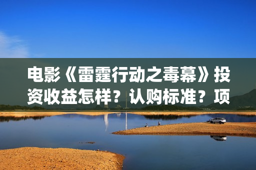 电影《雷霆行动之毒幕》投资收益怎样？认购标准？项目优势?(电影,雷霆行动)