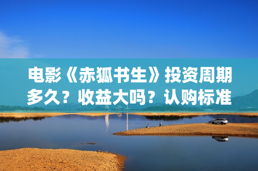 电影《赤狐书生》投资周期多久？收益大吗？认购标准？(电影:赤狐书生)