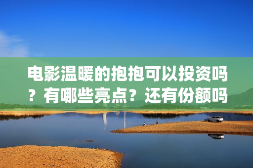 电影温暖的抱抱可以投资吗？有哪些亮点？还有份额吗？(电影温暖的抱抱剧情介绍)