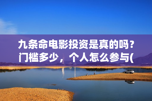 九条命电影投资是真的吗？门槛多少，个人怎么参与(电影九条命投资成本)