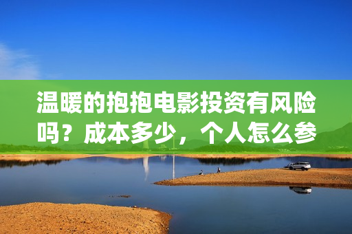 温暖的抱抱电影投资有风险吗？成本多少，个人怎么参与(温暖的抱抱电影歌曲)