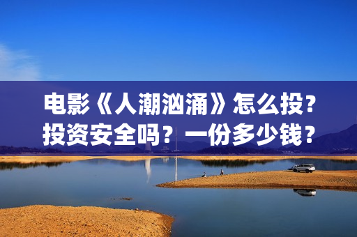 电影《人潮汹涌》怎么投？投资安全吗？一份多少钱？(电影人潮汹涌在线观看免费完整版)