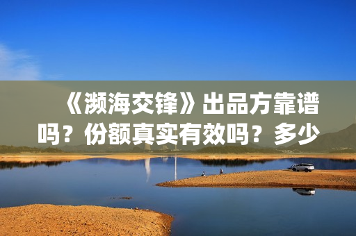 　《濒海交锋》出品方靠谱吗？份额真实有效吗？多少钱可以参与？(濒海交锋全集免费观看)