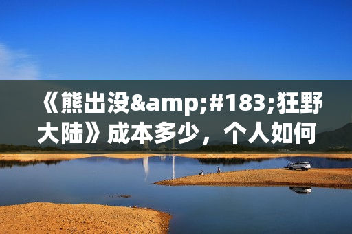 《熊出没·狂野大陆》成本多少,个人如何参与投资(熊出没版狂浪) 《熊出没·狂野大陆》成本多少,个人如何参与投资(熊出没版狂浪)