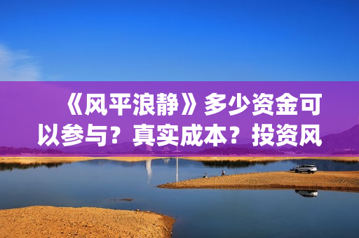 《风平浪静》多少资金可以参与?真实成本?投资风险高吗?(《风平浪静》免费观看高清) 《风平浪静》多少资金可以参与?真实成本?投资风险高吗?(《风平浪静》免费观看高清)
