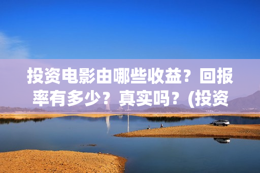 投资电影由哪些收益?回报率有多少?真实吗?(投资电影的) 投资电影由哪些收益?回报率有多少?真实吗?(投资电影的)