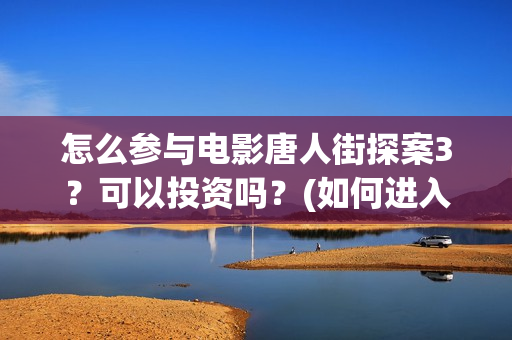 怎么参与电影唐人街探案3？可以投资吗？(如何进入唐人影视公司)