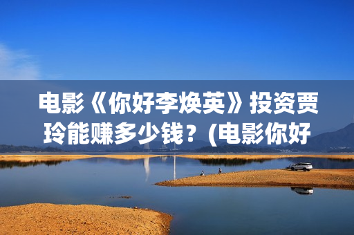 电影《你好李焕英》投资贾玲能赚多少钱？(电影你好李焕英)
