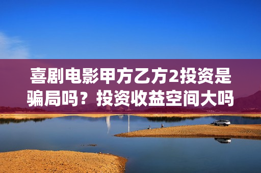 喜剧电影甲方乙方2投资是骗局吗？投资收益空间大吗？(甲方乙方电影寓意)