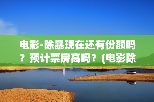 电影-除暴现在还有份额吗？预计票房高吗？(电影除暴是还原现实哪个案件)