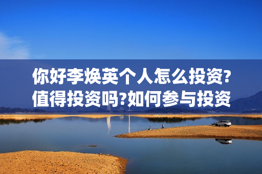 你好李焕英个人怎么投资?值得投资吗?如何参与投资(你好李焕英首)