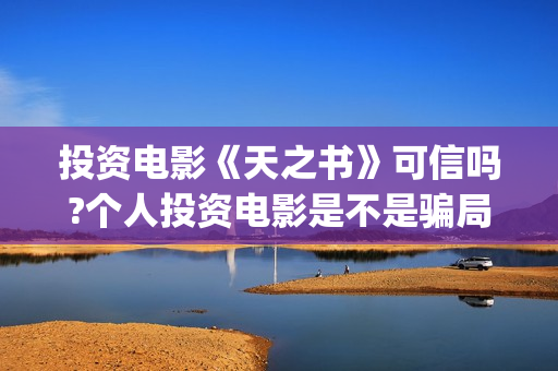 投资电影《天之书》可信吗?个人投资电影是不是骗局?普通人可不可以投资?(天之影视传媒有限公司官网)