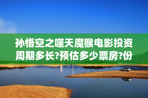 孙悟空之噬天魔猴电影投资周期多长?预估多少票房?份额真实性如何考察(孙悟空之噬天魔猴完整版) 孙悟空之噬天魔猴电影投资周期多长?预估多少票房?份额真实性如何考察(孙悟空之噬天魔猴完整版)