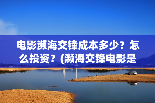 电影濒海交锋成本多少?怎么投资?(濒海交锋电影是不是真实事件) 电影濒海交锋成本多少?怎么投资?(濒海交锋电影是不是真实事件)
