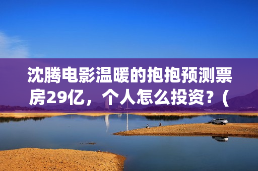 沈腾电影温暖的抱抱预测票房29亿，个人怎么投资？(沈腾《温暖的抱抱》)