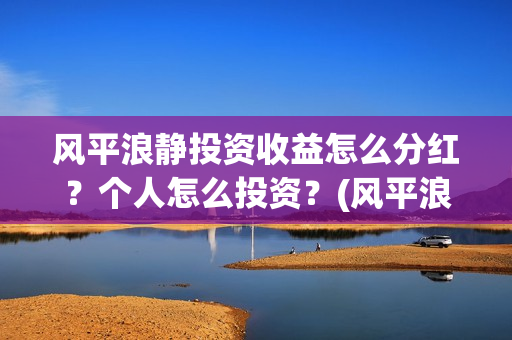 风平浪静投资收益怎么分红？个人怎么投资？(风平浪静投资大概亏损)
