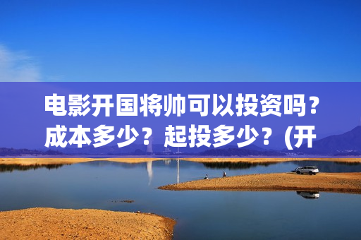 电影开国将帅可以投资吗?成本多少?起投多少?(开国将帅上映) 电影开国将帅可以投资吗?成本多少?起投多少?(开国将帅上映)