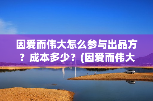 因爱而伟大怎么参与出品方？成本多少？(因爱而伟大电影是真是假)