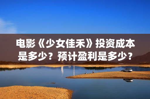 电影《少女佳禾》投资成本是多少？预计盈利是多少？(电影少女佳禾观看)