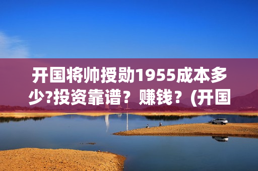 开国将帅授勋1955成本多少?投资靠谱？赚钱？(开国将帅授勋1955什么时候上映)