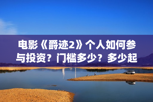 电影《爵迹2》个人如何参与投资?门槛多少?多少起投?(爵迹2正片) 电影《爵迹2》个人如何参与投资?门槛多少?多少起投?(爵迹2正片)