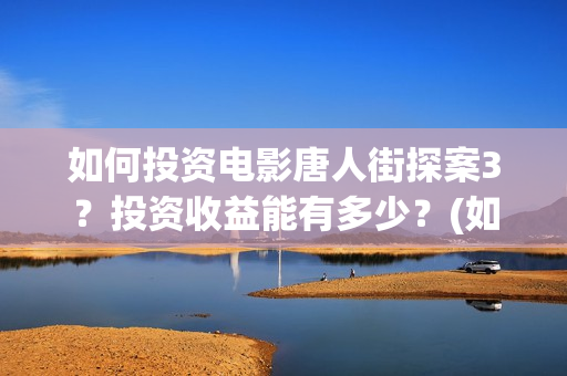 如何投资电影唐人街探案3？投资收益能有多少？(如何投资电影产业)