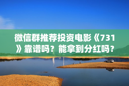 微信群推荐投资电影《731》靠谱吗？能拿到分红吗？(微信群投资可以封号吗)