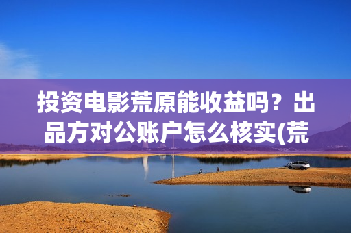 投资电影荒原能收益吗?出品方对公账户怎么核实(荒原电影什么时候上映) 投资电影荒原能收益吗?出品方对公账户怎么核实(荒原电影什么时候上映)