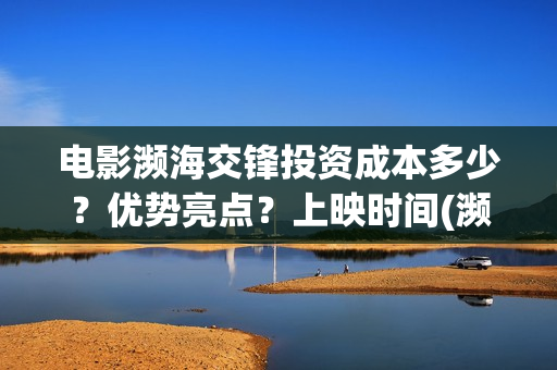 电影濒海交锋投资成本多少？优势亮点？上映时间(濒海交锋电影投资可靠吗)