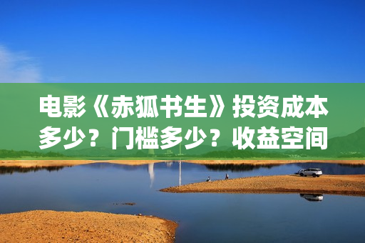 电影《赤狐书生》投资成本多少？门槛多少？收益空间大吗？(电影《赤狐书生》12.4上映)