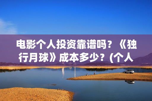 电影个人投资靠谱吗？《独行月球》成本多少？(个人投资电影在)