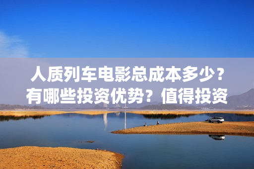 人质列车电影总成本多少？有哪些投资优势？值得投资吗？(人质列车电影为什么还没有上映吗)