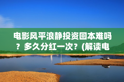 电影风平浪静投资回本难吗?多久分红一次?(解读电影风平浪静) 电影风平浪静投资回本难吗?多久分红一次?(解读电影风平浪静)