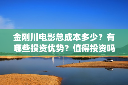 金刚川电影总成本多少？有哪些投资优势？值得投资吗？(金刚川 老电影)