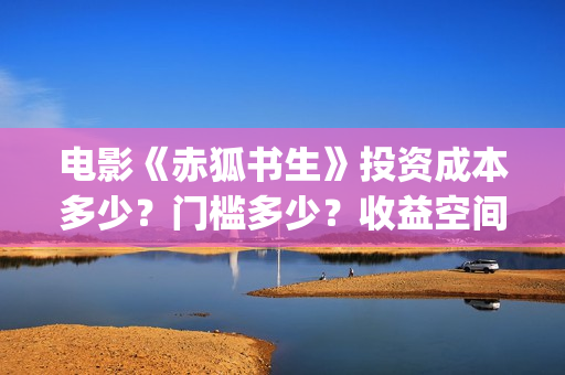 电影《赤狐书生》投资成本多少？门槛多少？收益空间大吗？(电影:赤狐书生)