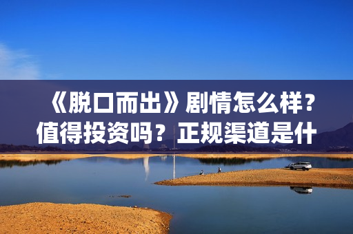 《脱口而出》剧情怎么样？值得投资吗？正规渠道是什么？(脱口而出出处)