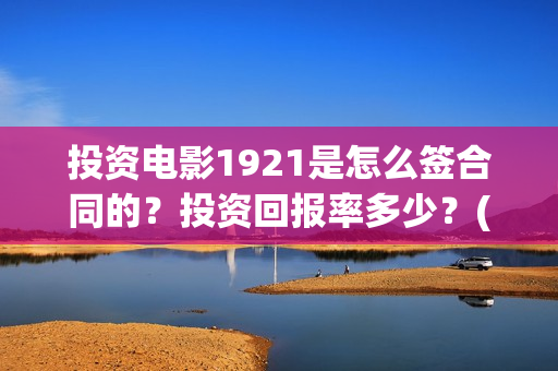 投资电影1921是怎么签合同的？投资回报率多少？(1921电影投资方股票)