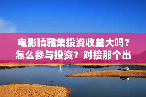 电影晴雅集投资收益大吗？怎么参与投资？对接那个出品方？(晴雅集投资花了多少)