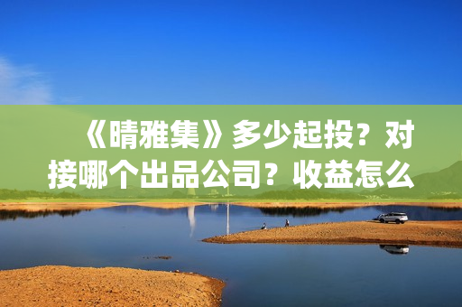 　《晴雅集》多少起投？对接哪个出品公司？收益怎么算？(晴雅集一共多长时间)