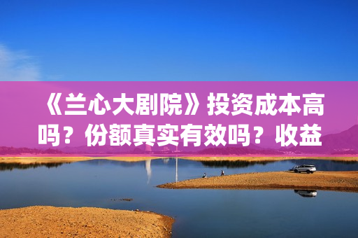 《兰心大剧院》投资成本高吗？份额真实有效吗？收益有保障吗？(兰心大剧院剧情解析)