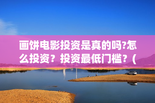 画饼电影投资是真的吗?怎么投资?投资最低门槛?(画饼电影投资是骗局吗) 画饼电影投资是真的吗?怎么投资?投资最低门槛?(画饼电影投资是骗局吗)