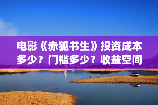 电影《赤狐书生》投资成本多少?门槛多少?收益空间大吗?(电影《赤狐书生》演员表) 电影《赤狐书生》投资成本多少?门槛多少?收益空间大吗?(电影《赤狐书生》演员表)