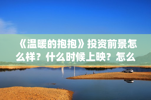《温暖的抱抱》投资前景怎么样？什么时候上映？怎么投资(《温暖的抱抱》免费观看)