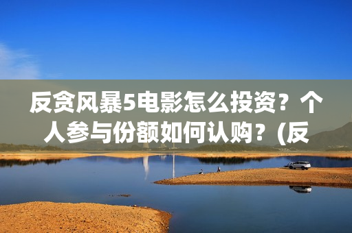 反贪风暴5电影怎么投资?个人参与份额如何认购?(反贪风暴5电影频道2021版) 反贪风暴5电影怎么投资?个人参与份额如何认购?(反贪风暴5电影频道2021版)